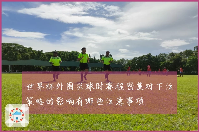 世界杯外围买球时赛程密集对下注策略的影响有哪些注意事项