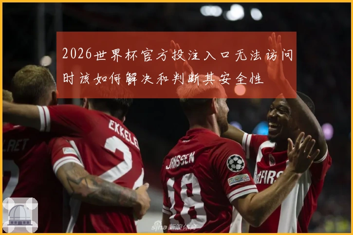2026世界杯官方投注入口无法访问时该如何解决和判断其安全性