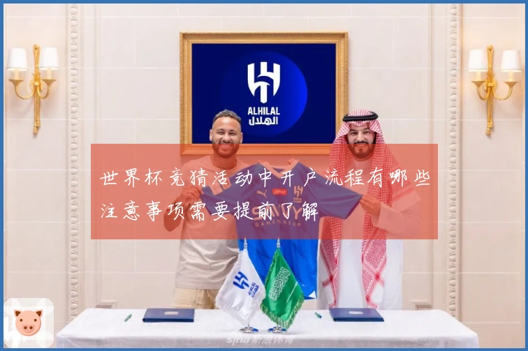 世界杯竞猜活动中开户流程有哪些注意事项需要提前了解