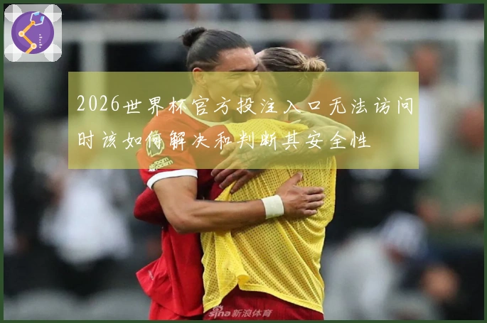 2026世界杯官方投注入口无法访问时该如何解决和判断其安全性