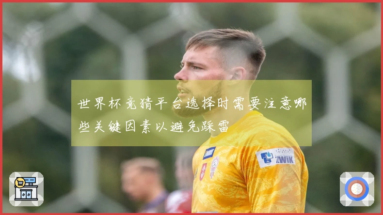 世界杯竞猜平台选择时需要注意哪些关键因素以避免踩雷